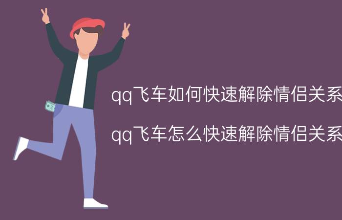 qq飞车如何快速解除情侣关系 qq飞车怎么快速解除情侣关系